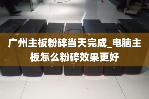 广州主板粉碎当天完成_电脑主板怎么粉碎效果更好