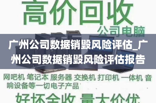 广州公司数据销毁风险评估_广州公司数据销毁风险评估报告
