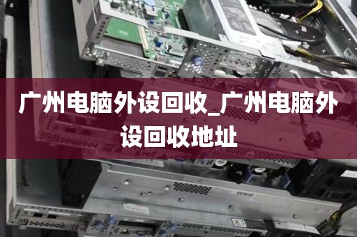 广州电脑外设回收_广州电脑外设回收地址