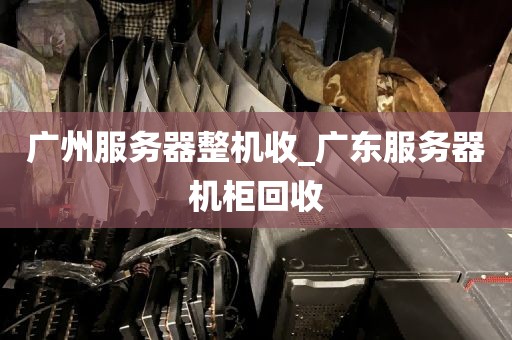 广州服务器整机收_广东服务器机柜回收