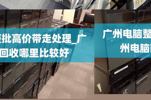 广州电脑整批高价带走处理_广州电脑回收哪里比较好