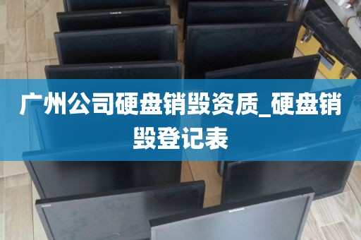 广州公司硬盘销毁资质_硬盘销毁登记表