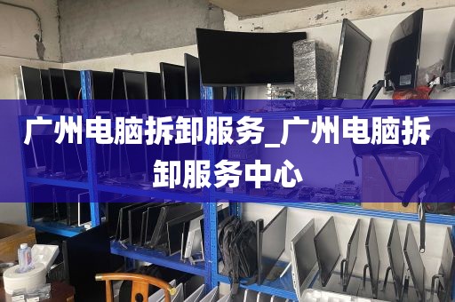 广州电脑拆卸服务_广州电脑拆卸服务中心
