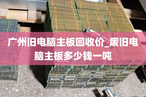 广州旧电脑主板回收价_废旧电脑主板多少钱一吨