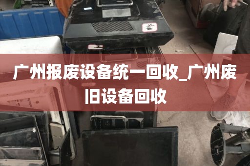 广州报废设备统一回收_广州废旧设备回收