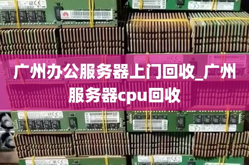 广州办公服务器上门回收_广州服务器cpu回收