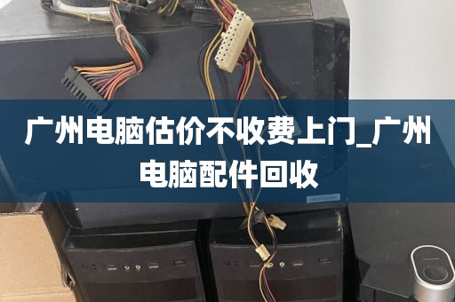 广州电脑估价不收费上门_广州电脑配件回收