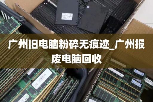 广州旧电脑粉碎无痕迹_广州报废电脑回收