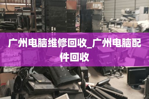 广州电脑维修回收_广州电脑配件回收