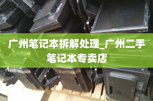 广州笔记本拆解处理_广州二手笔记本专卖店