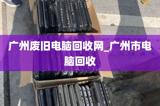 广州废旧电脑回收网_广州市电脑回收