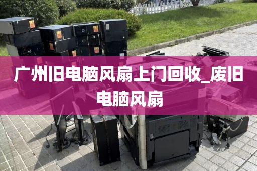 广州旧电脑风扇上门回收_废旧电脑风扇