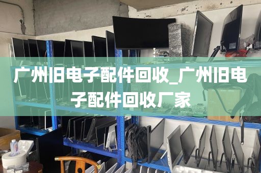 广州旧电子配件回收_广州旧电子配件回收厂家