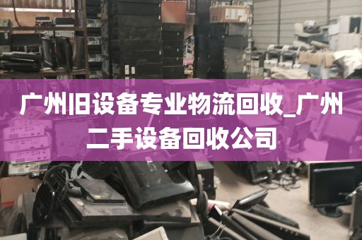 广州旧设备专业物流回收_广州二手设备回收公司