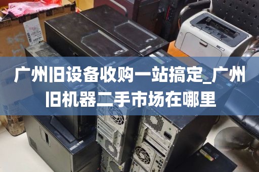 广州旧设备收购一站搞定_广州旧机器二手市场在哪里