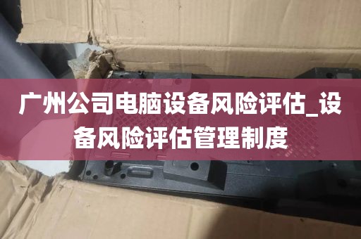 广州公司电脑设备风险评估_设备风险评估管理制度