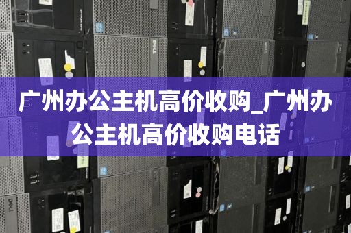广州办公主机高价收购_广州办公主机高价收购电话