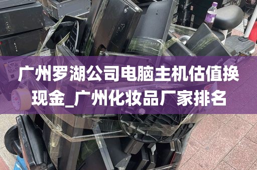 广州罗湖公司电脑主机估值换现金_广州化妆品厂家排名
