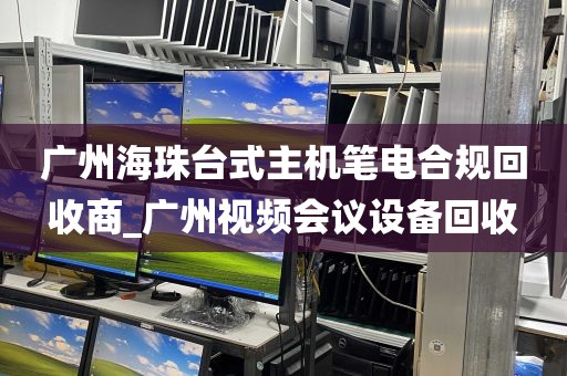 广州海珠台式主机笔电合规回收商_广州视频会议设备回收