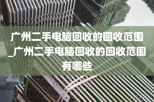 广州二手电脑回收的回收范围_广州二手电脑回收的回收范围有哪些