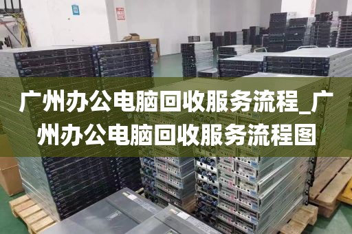 广州办公电脑回收服务流程_广州办公电脑回收服务流程图
