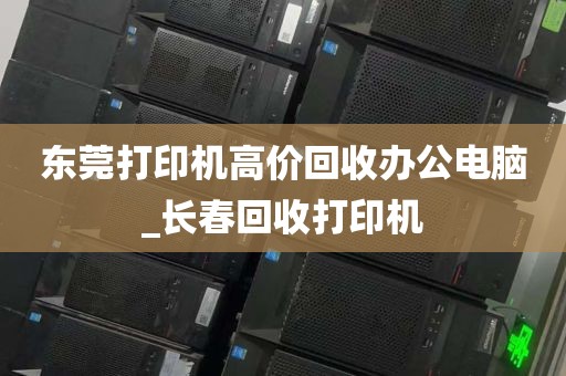 东莞打印机高价回收办公电脑_长春回收打印机