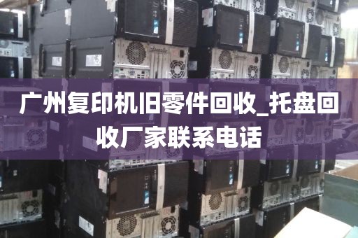 广州复印机旧零件回收_托盘回收厂家联系电话