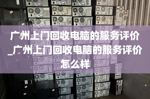 广州上门回收电脑的服务评价_广州上门回收电脑的服务评价怎么样