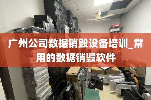 广州公司数据销毁设备培训_常用的数据销毁软件