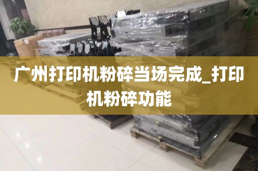 广州打印机粉碎当场完成_打印机粉碎功能