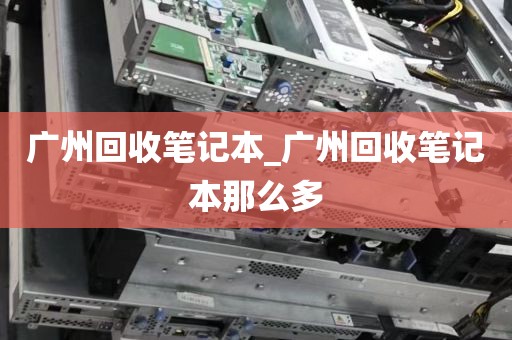 广州回收笔记本_广州回收笔记本那么多