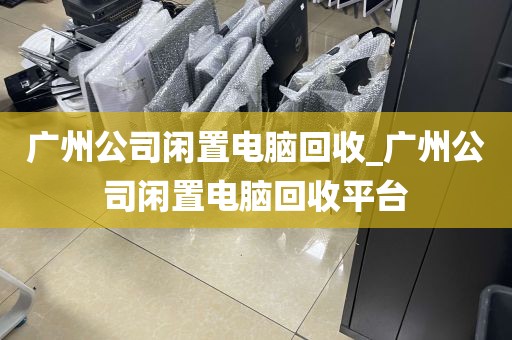广州公司闲置电脑回收_广州公司闲置电脑回收平台