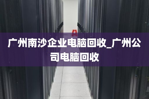 广州南沙企业电脑回收_广州公司电脑回收