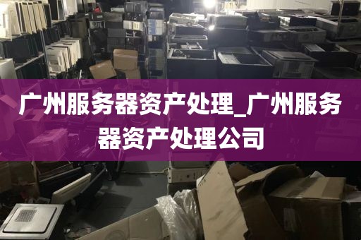 广州服务器资产处理_广州服务器资产处理公司