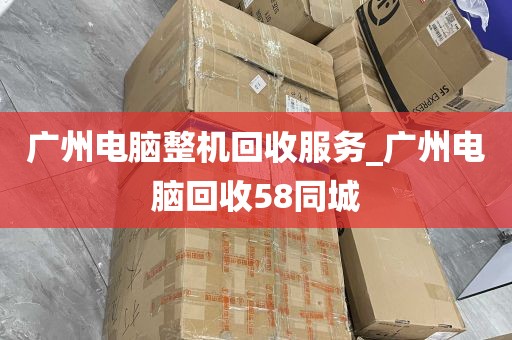 广州电脑整机回收服务_广州电脑回收58同城