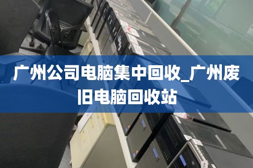 广州公司电脑集中回收_广州废旧电脑回收站