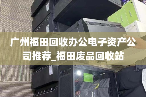 广州福田回收办公电子资产公司推荐_福田废品回收站