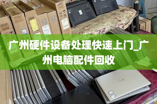 广州硬件设备处理快速上门_广州电脑配件回收