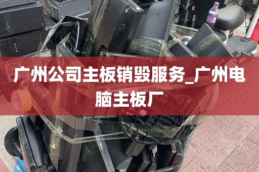 广州公司主板销毁服务_广州电脑主板厂