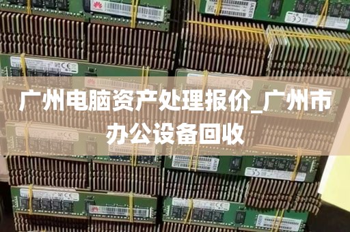 广州电脑资产处理报价_广州市办公设备回收