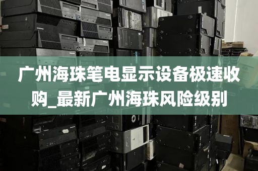 广州海珠笔电显示设备极速收购_最新广州海珠风险级别