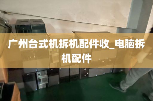 广州台式机拆机配件收_电脑拆机配件