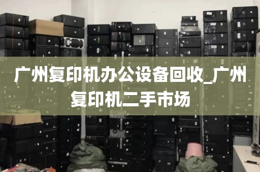 广州复印机办公设备回收_广州复印机二手市场