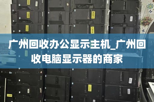 广州回收办公显示主机_广州回收电脑显示器的商家