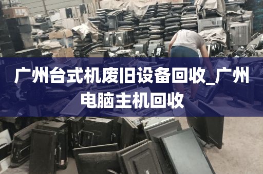 广州台式机废旧设备回收_广州电脑主机回收