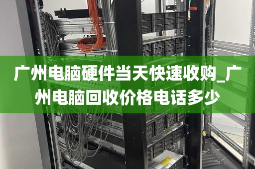 广州电脑硬件当天快速收购_广州电脑回收价格电话多少