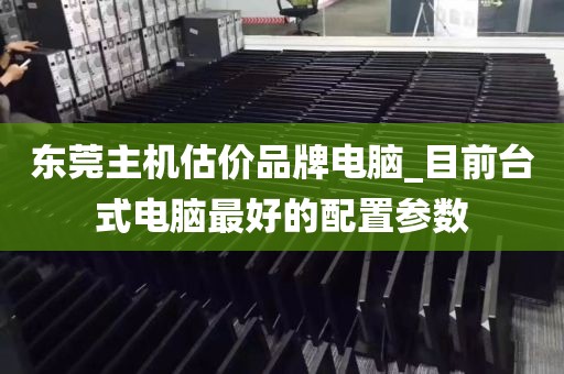 东莞主机估价品牌电脑_目前台式电脑最好的配置参数