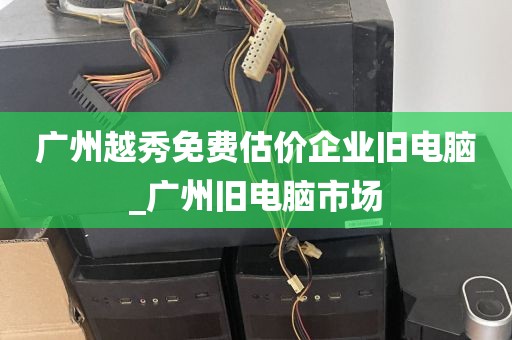 广州越秀免费估价企业旧电脑_广州旧电脑市场