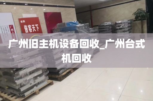 广州旧主机设备回收_广州台式机回收