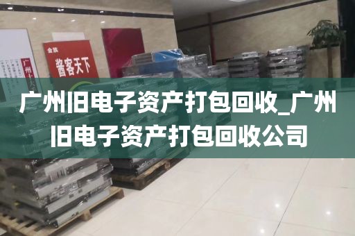 广州旧电子资产打包回收_广州旧电子资产打包回收公司